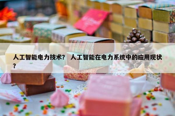 人工智能电力技术？ 人工智能在电力系统中的应用现状？