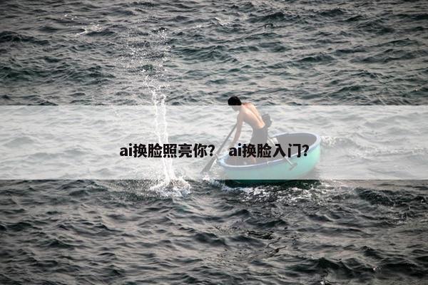 ai换脸照亮你？ ai换脸入门？