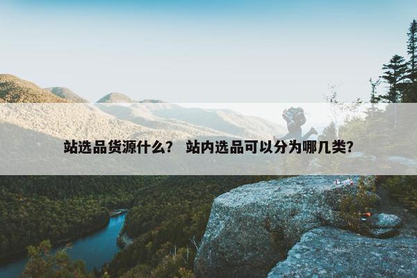 站选品货源什么？ 站内选品可以分为哪几类？