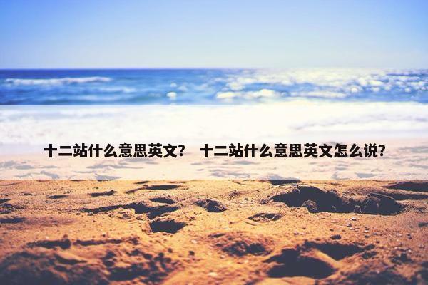 十二站什么意思英文？ 十二站什么意思英文怎么说？