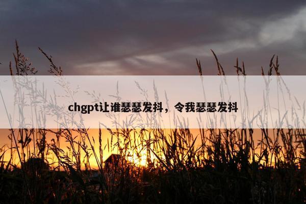 chgpt让谁瑟瑟发抖，令我瑟瑟发抖