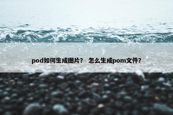 pod如何生成图片？ 怎么生成pom文件？