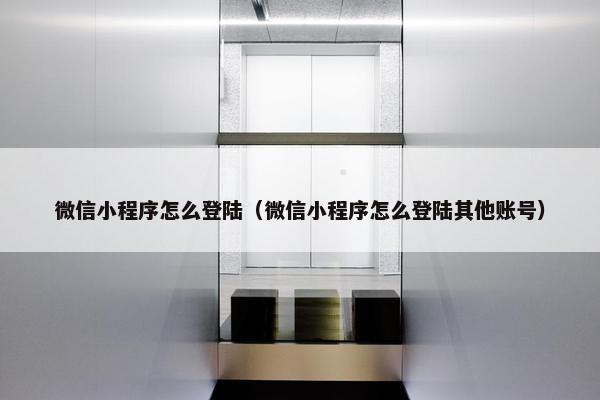 微信小程序怎么登陆（微信小程序怎么登陆其他账号）