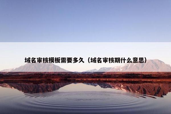 域名审核模板需要多久（域名审核期什么意思）