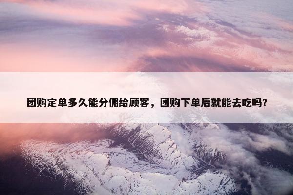 团购定单多久能分佣给顾客，团购下单后就能去吃吗?