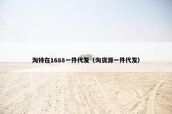 淘特在1688一件代发（淘货源一件代发）
