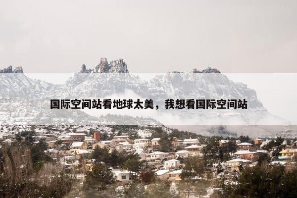 国际空间站看地球太美，我想看国际空间站