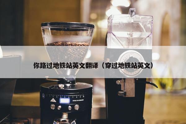 你路过地铁站英文翻译（穿过地铁站英文）