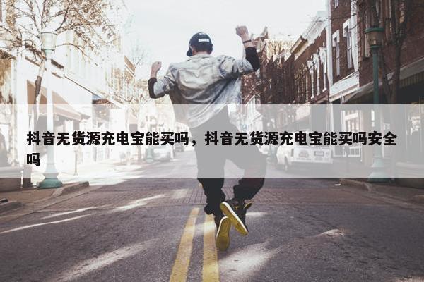 抖音无货源充电宝能买吗，抖音无货源充电宝能买吗安全吗