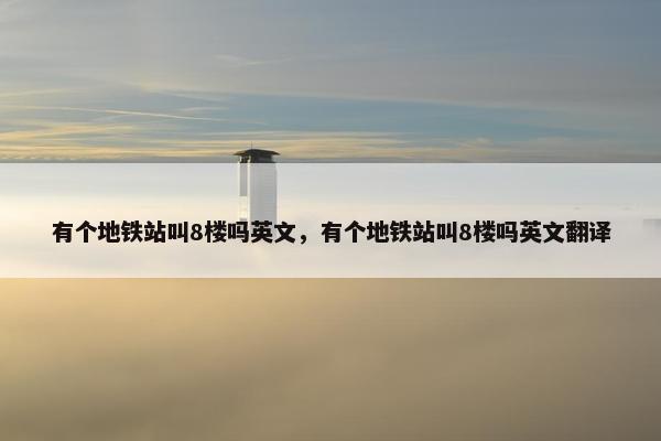 有个地铁站叫8楼吗英文，有个地铁站叫8楼吗英文翻译
