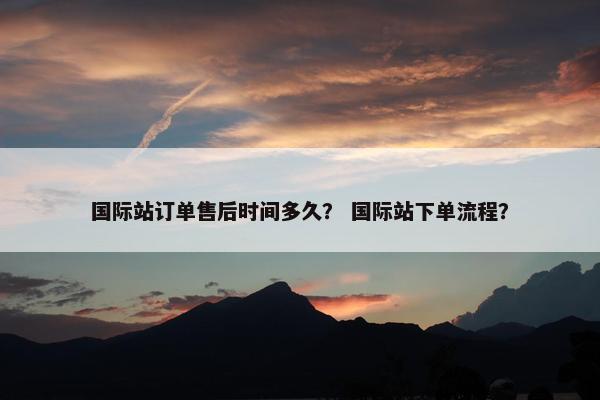 国际站订单售后时间多久？ 国际站下单流程？