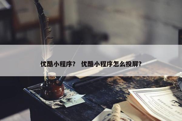 优酷小程序？ 优酷小程序怎么投屏？