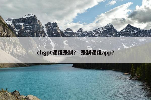 chgpt课程录制？ 录制课程app？