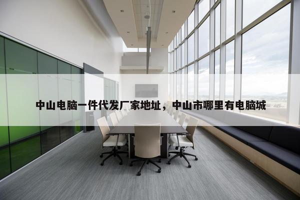 中山电脑一件代发厂家地址，中山市哪里有电脑城