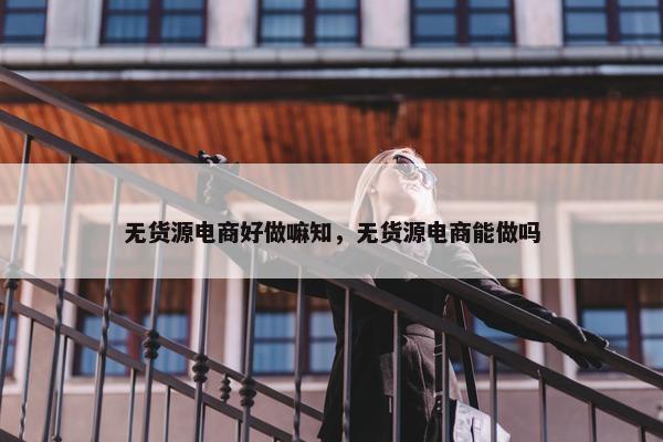 无货源电商好做嘛知，无货源电商能做吗