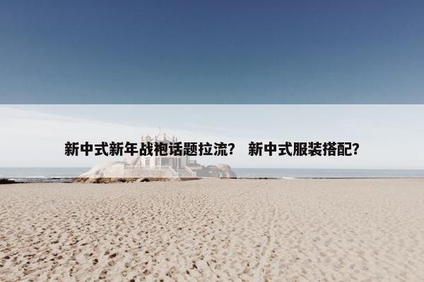 新中式新年战袍话题拉流？ 新中式服装搭配？