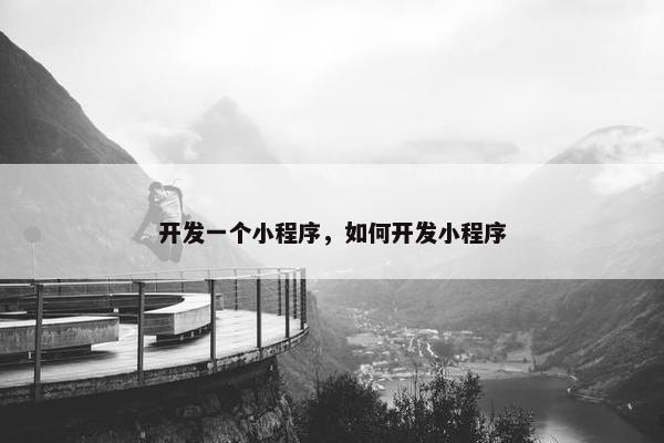 开发一个小程序，如何开发小程序