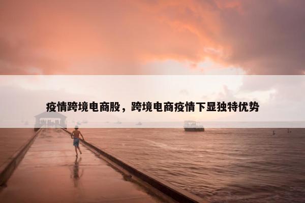 疫情跨境电商股，跨境电商疫情下显独特优势