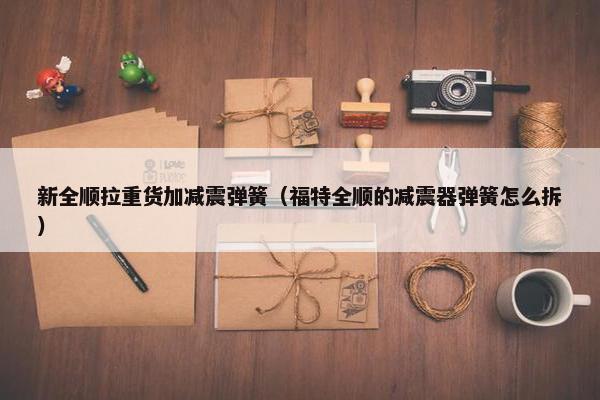 新全顺拉重货加减震弹簧（福特全顺的减震器弹簧怎么拆）