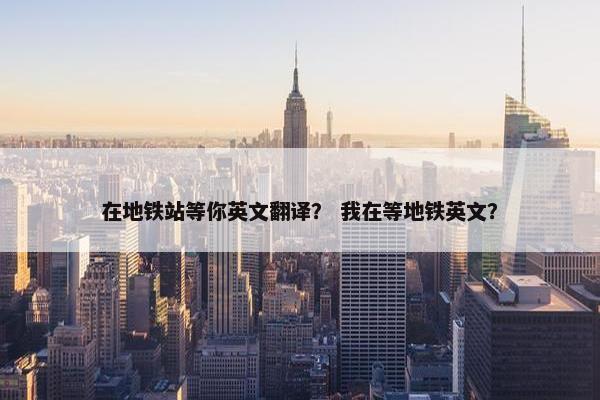 在地铁站等你英文翻译？ 我在等地铁英文？