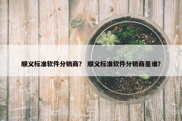 顺义标准软件分销商？ 顺义标准软件分销商是谁？