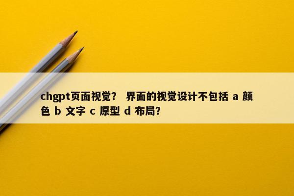 chgpt页面视觉？ 界面的视觉设计不包括 a 颜色 b 文字 c 原型 d 布局？