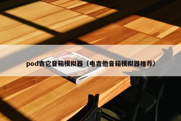 pod吉它音箱模拟器（电吉他音箱模拟器推荐）