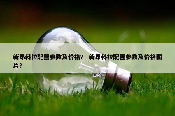 新昂科拉配置参数及价格？ 新昂科拉配置参数及价格图片？
