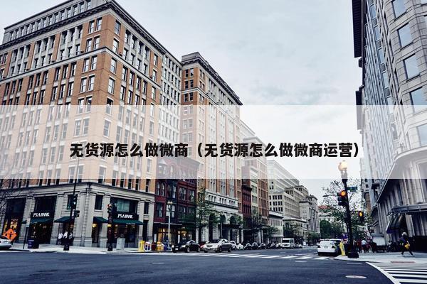 无货源怎么做微商（无货源怎么做微商运营）