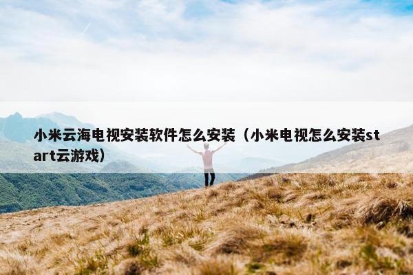 小米云海电视安装软件怎么安装（小米电视怎么安装start云游戏）