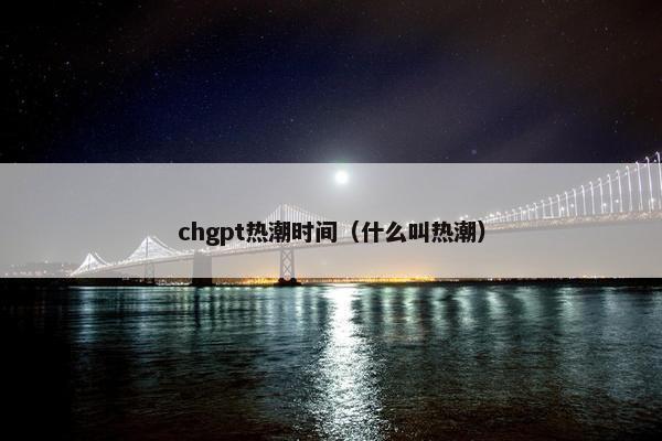 chgpt热潮时间（什么叫热潮）