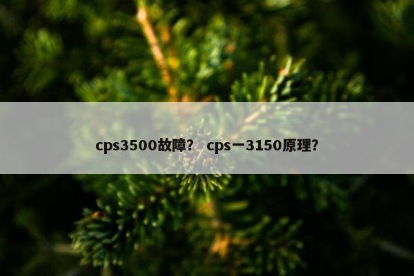 cps3500故障？ cps一3150原理？