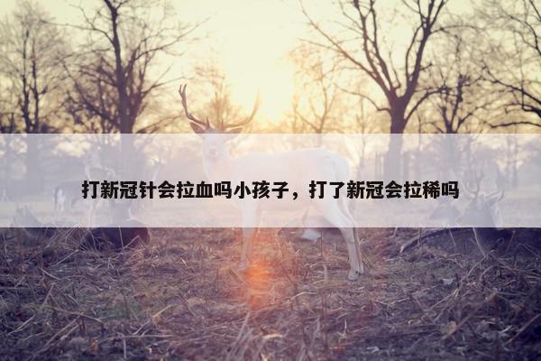 打新冠针会拉血吗小孩子，打了新冠会拉稀吗