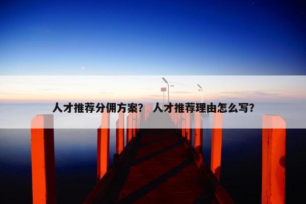 人才推荐分佣方案？ 人才推荐理由怎么写？