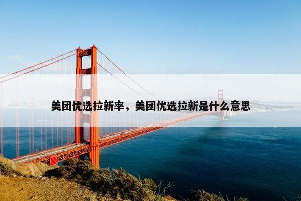 美团优选拉新率，美团优选拉新是什么意思