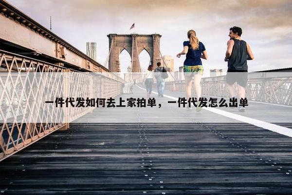 一件代发如何去上家拍单，一件代发怎么出单