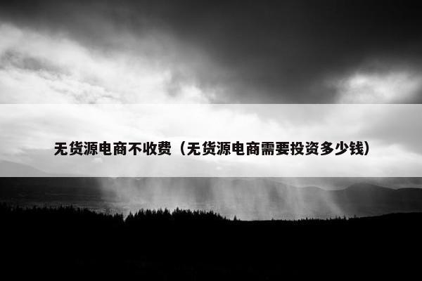 无货源电商不收费（无货源电商需要投资多少钱）