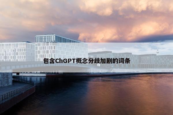 包含ChGPT概念分歧加剧的词条