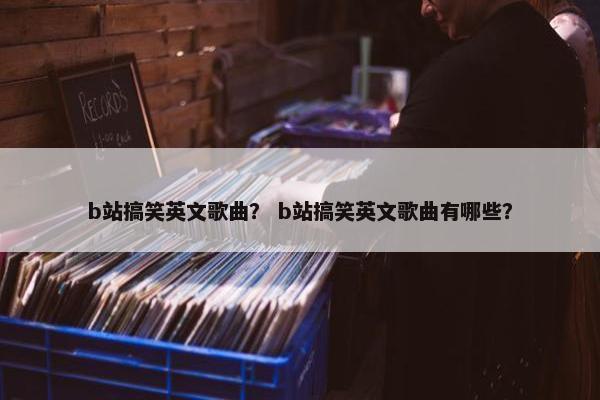 b站搞笑英文歌曲？ b站搞笑英文歌曲有哪些？