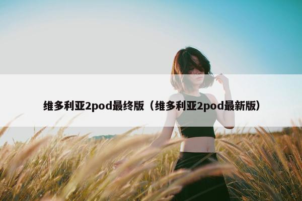 维多利亚2pod最终版（维多利亚2pod最新版）