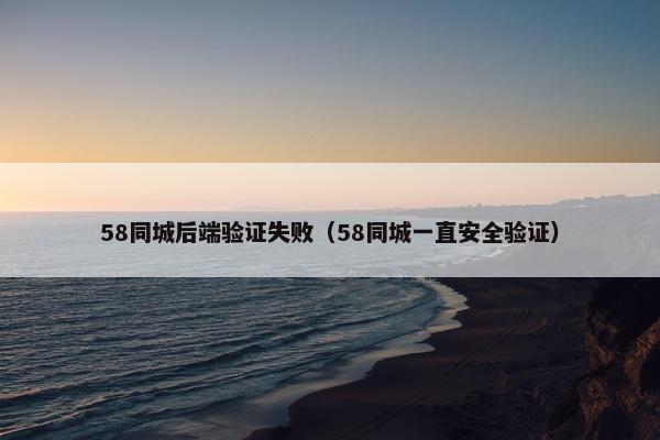 58同城后端验证失败（58同城一直安全验证）