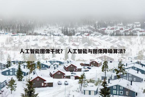 人工智能图像干扰？ 人工智能与图像降噪算法？