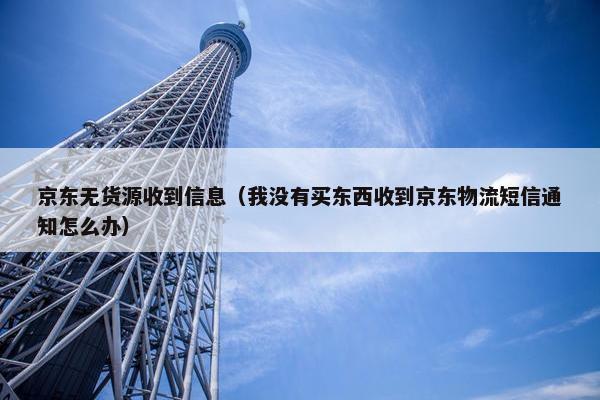 京东无货源收到信息（我没有买东西收到京东物流短信通知怎么办）