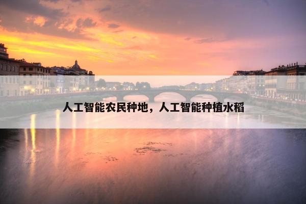 人工智能农民种地，人工智能种植水稻