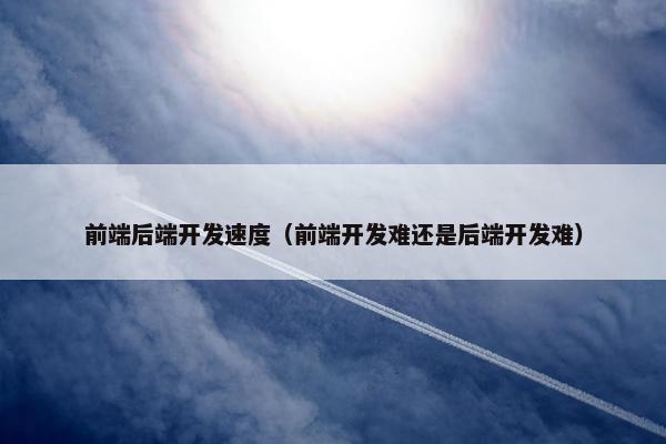 前端后端开发速度（前端开发难还是后端开发难）