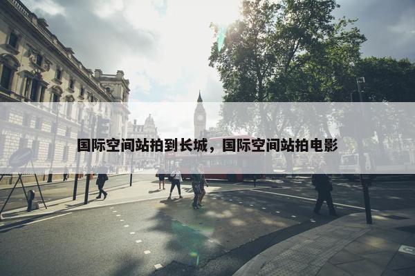 国际空间站拍到长城，国际空间站拍电影