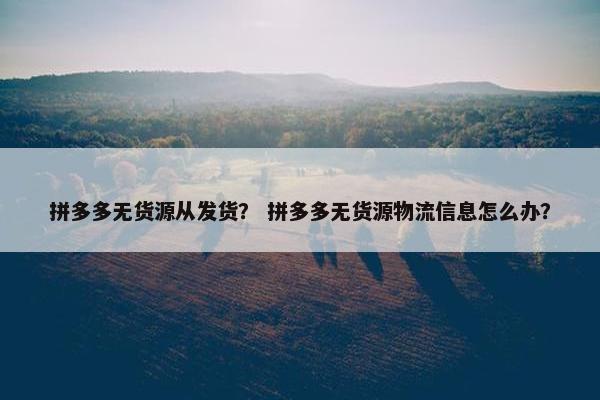 拼多多无货源从发货？ 拼多多无货源物流信息怎么办？