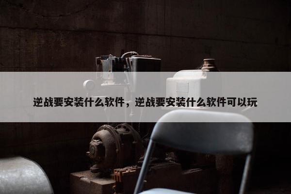 逆战要安装什么软件，逆战要安装什么软件可以玩