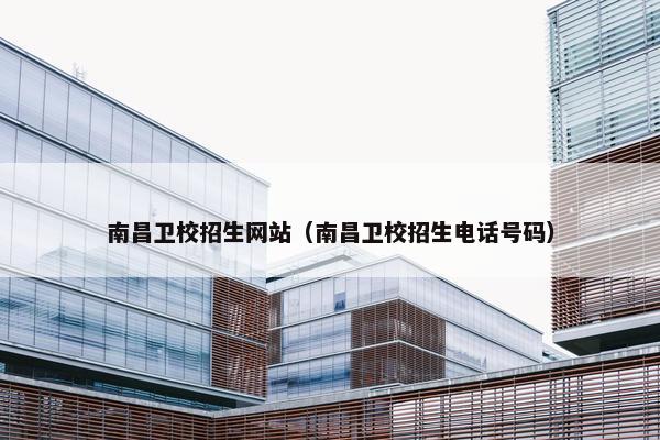 南昌卫校招生网站（南昌卫校招生电话号码）