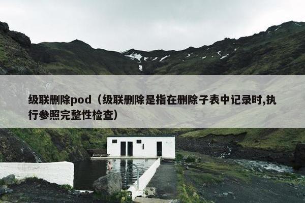 级联删除pod（级联删除是指在删除子表中记录时,执行参照完整性检查）